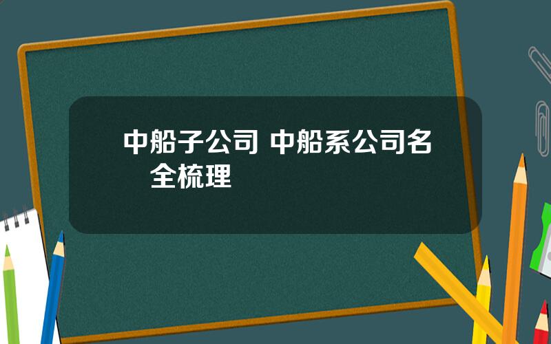 中船子公司 中船系公司名單全梳理